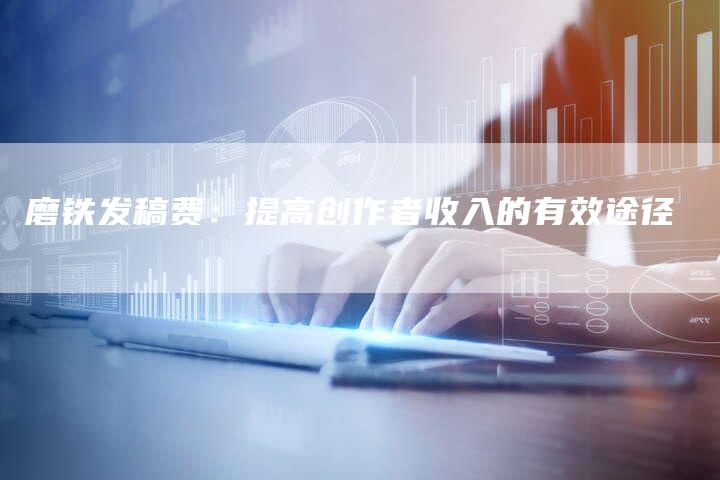 磨铁发稿费：提高创作者收入的有效途径-直编软文营销网
