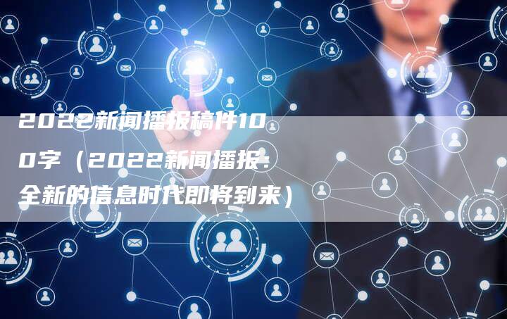 2022新闻播报稿件100字（2022新闻播报：全新的信息时代即将到来）