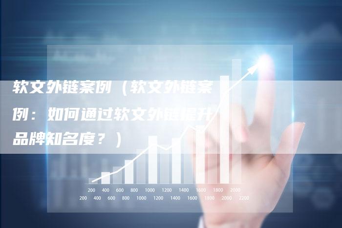 软文外链案例（软文外链案例：如何通过软文外链提升品牌知名度？）-直编软文营销网