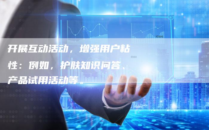开展互动活动，增强用户粘性：例如，护肤知识问答、产品试用活动等。-直编软文营销网