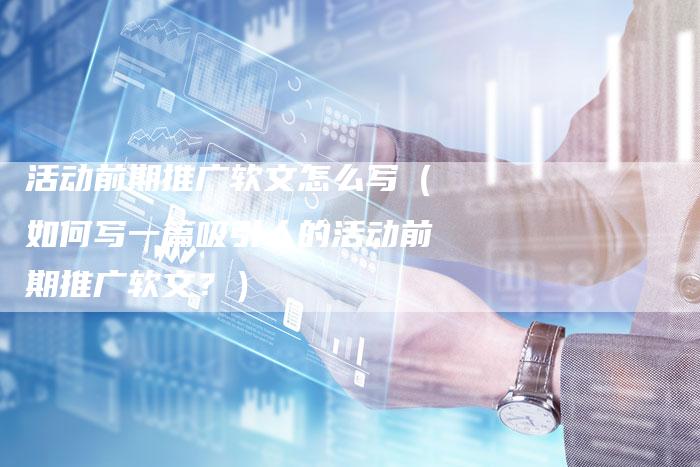 活动前期推广软文怎么写（如何写一篇吸引人的活动前期推广软文？）