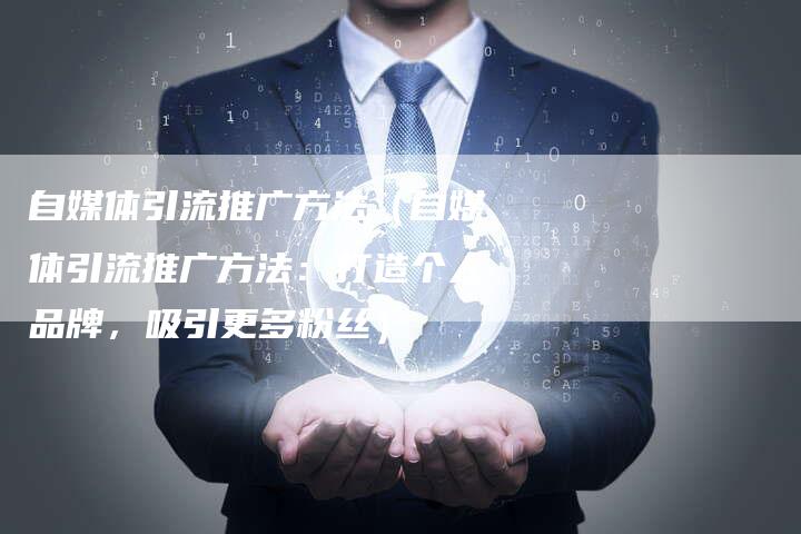 自媒体引流推广方法（自媒体引流推广方法：打造个人品牌，吸引更多粉丝）-直编软文营销网