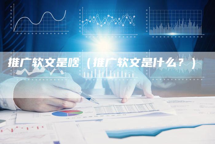 推广软文是啥（推广软文是什么？）