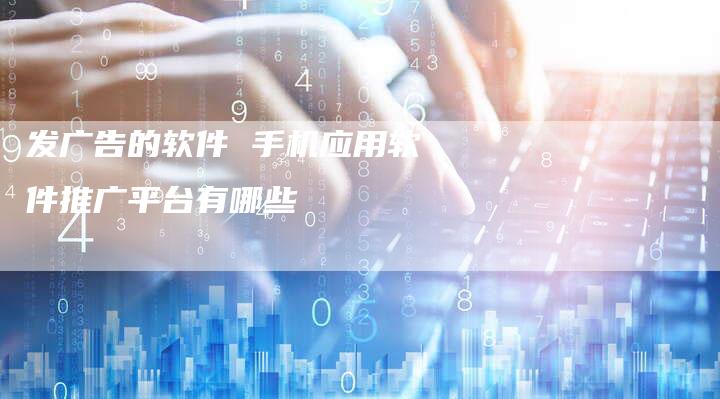 发广告的软件 手机应用软件推广平台有哪些-直编软文营销网