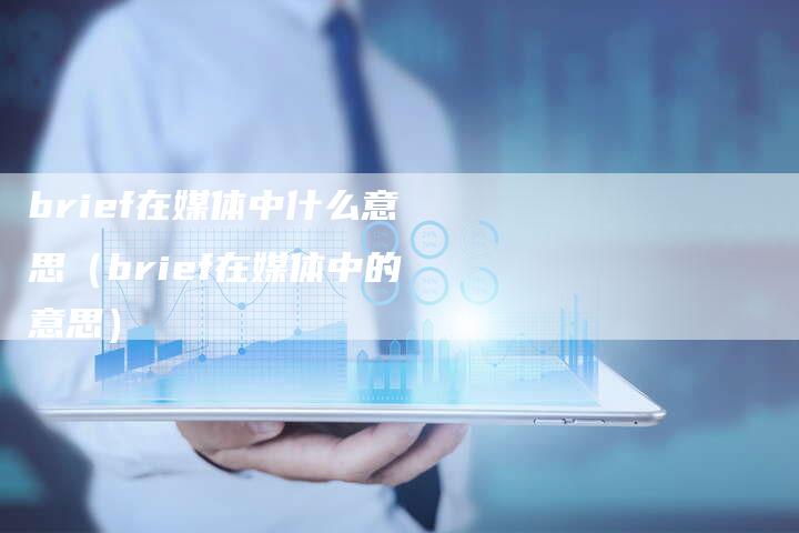 brief在媒体中什么意思（brief在媒体中的意思）-直编软文营销网
