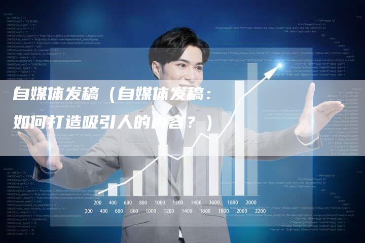 自媒体发稿（自媒体发稿：如何打造吸引人的内容？）