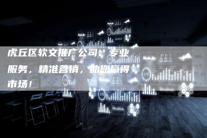 虎丘区软文推广公司：专业服务，精准营销，助您赢得市场！-直编软文营销网