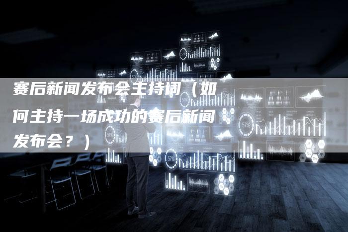 赛后新闻发布会主持词(如何主持一场成功的赛后新闻发布会?)-直编软文营销网