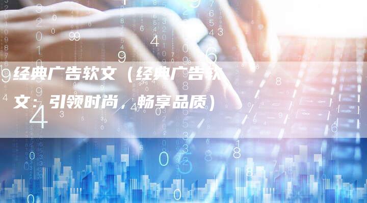 经典广告软文（经典广告软文：引领时尚，畅享品质）-直编软文营销网
