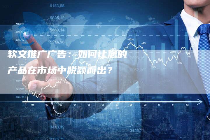 软文推广广告：如何让您的产品在市场中脱颖而出？-直编软文营销网