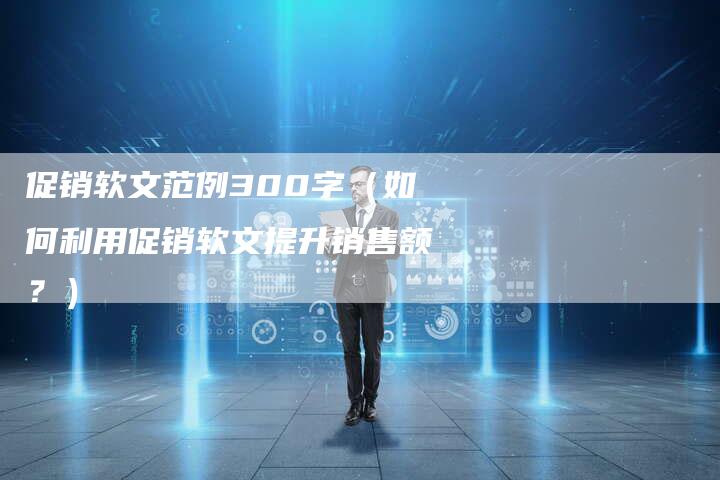促销软文范例300字（如何利用促销软文提升销售额？）-直编软文营销网