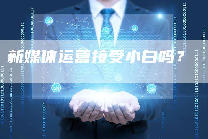 新媒体运营接受小白吗？-直编软文营销网