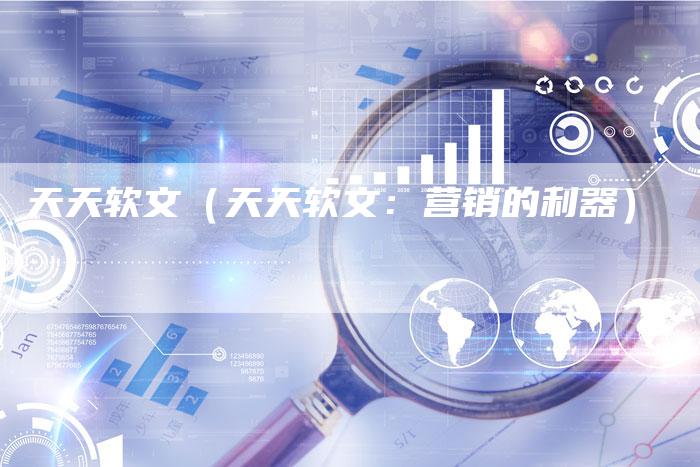 天天软文（天天软文：营销的利器）-直编软文营销网