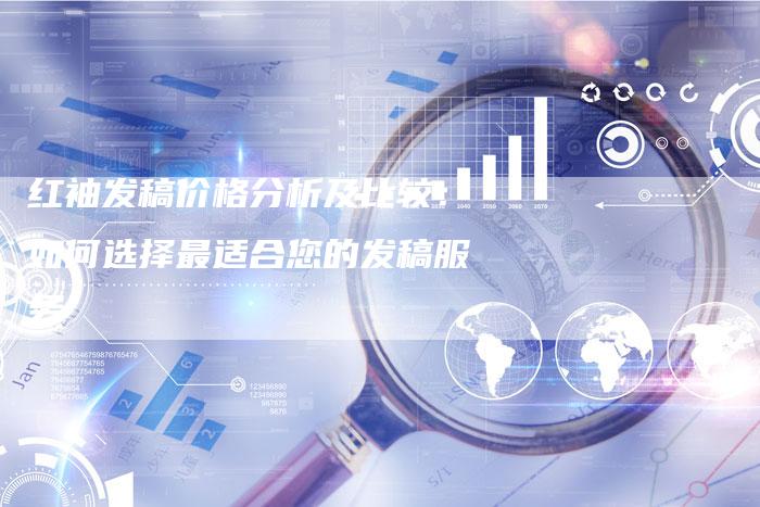 红袖发稿价格分析及比较：如何选择最适合您的发稿服务-直编软文营销网
