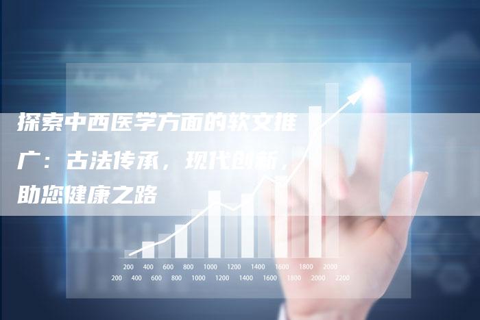 探索中西医学方面的软文推广：古法传承，现代创新，助您健康之路-直编软文营销网