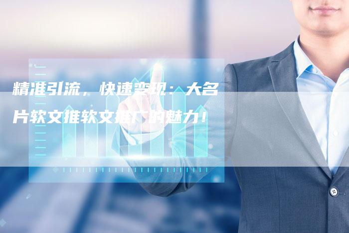精准引流，快速变现：大名片软文推软文推广的魅力！