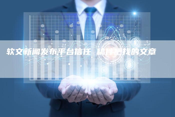 软文新闻发布平台信任 稿件吧找的文章