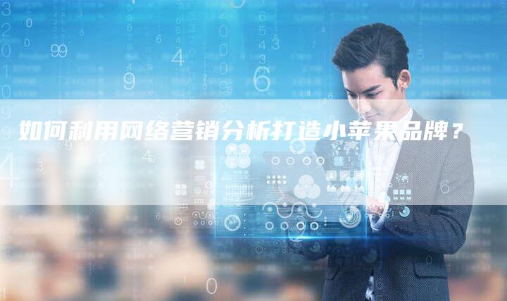 如何利用网络营销分析打造小苹果品牌？-直编软文营销网