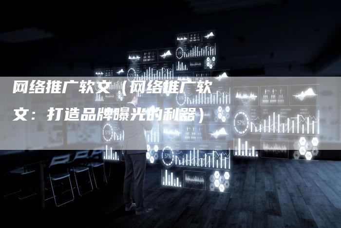 网络推广软文（网络推广软文：打造品牌曝光的利器）