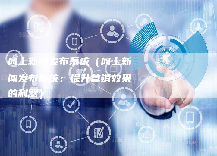 网上新闻发布系统（网上新闻发布系统：提升营销效果的利器）-直编软文营销网