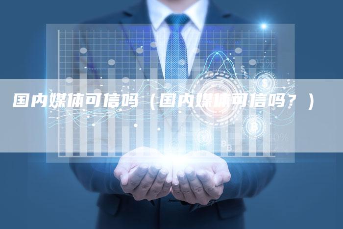 国内媒体可信吗（国内媒体可信吗？）-直编软文营销网