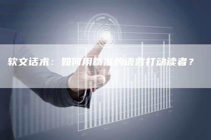 软文话术：如何用精准的语言打动读者？-直编软文营销网
