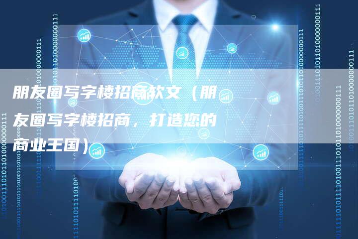 朋友圈写字楼招商软文（朋友圈写字楼招商，打造您的商业王国）-直编软文营销网