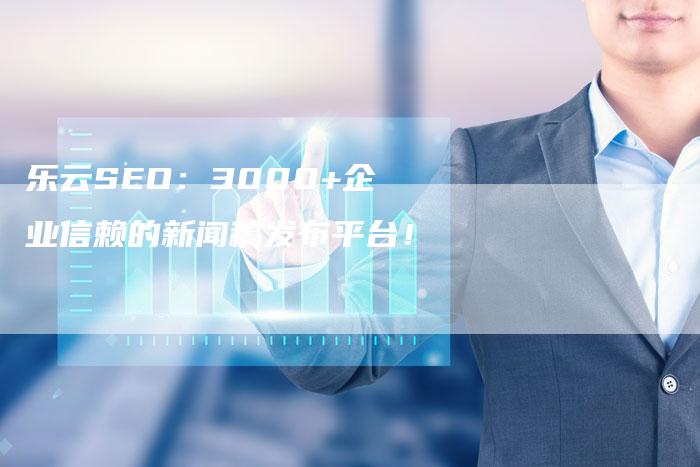乐云SEO:3000+企业信赖的新闻稿发布平台!-直编软文营销网