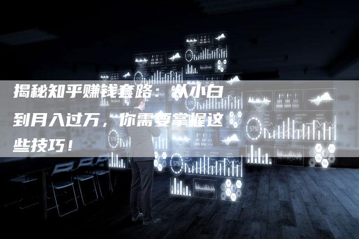 揭秘知乎赚钱套路：从小白到月入过万，你需要掌握这些技巧！-直编软文营销网