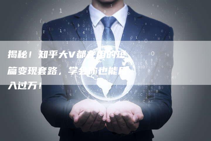 揭秘！知乎大V都在用的短篇变现套路，学会你也能月入过万！-直编软文营销网