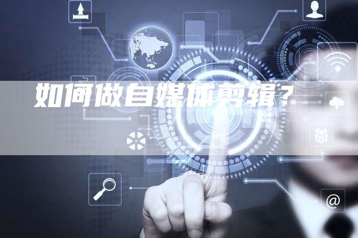 如何做自媒体剪辑？-直编软文营销网