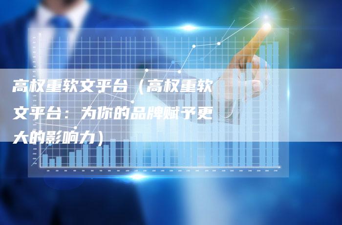高权重软文平台（高权重软文平台：为你的品牌赋予更大的影响力）-直编软文营销网