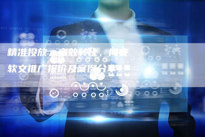 精准投放，高效转化，同安软文推广报价及案例分享！-直编软文营销网