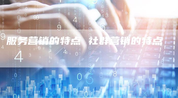 服务营销的特点 社群营销的特点-直编软文营销网