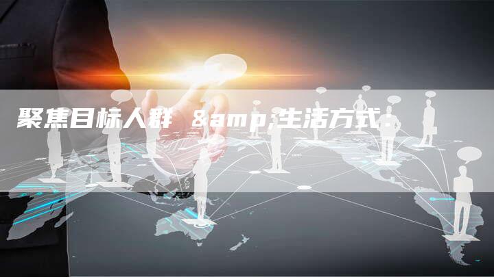 聚焦目标人群 &生活方式：-直编软文营销网