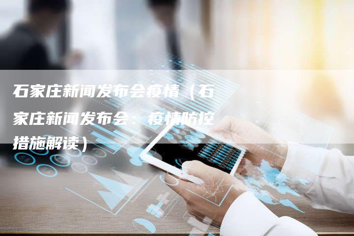 石家庄新闻发布会疫情（石家庄新闻发布会：疫情防控措施解读）-直编软文营销网