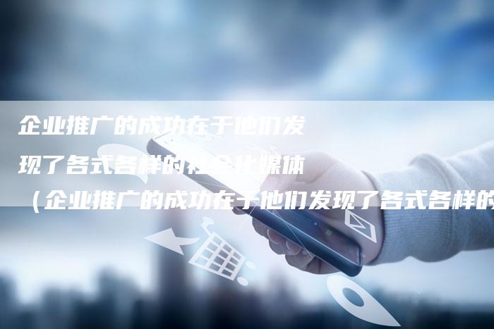 企业推广的成功在于他们发现了各式各样的社会化媒体（企业推广的成功在于他们发现了各式各样的社会化媒体）