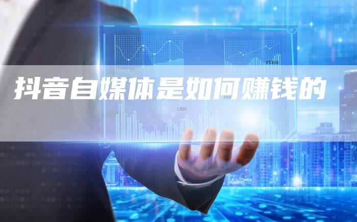 抖音自媒体是如何赚钱的-直编软文营销网
