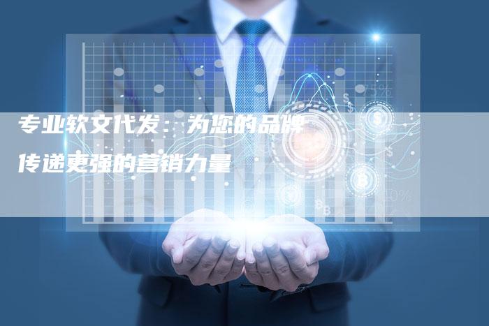 专业软文代发：为您的品牌传递更强的营销力量