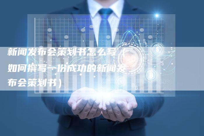 新闻发布会策划书怎么写（如何撰写一份成功的新闻发布会策划书）-直编软文营销网
