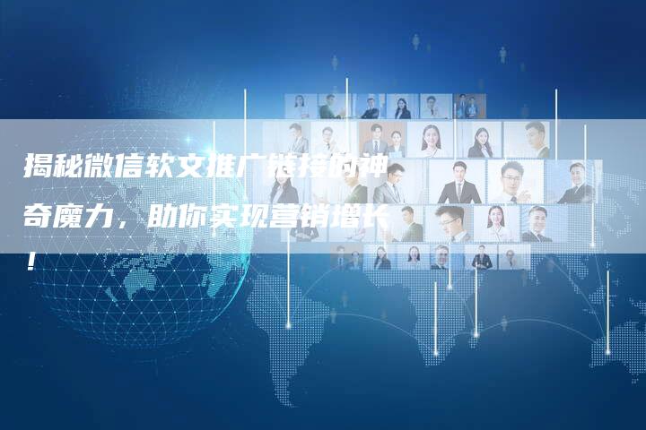 揭秘微信软文推广链接的神奇魔力，助你实现营销增长！-直编软文营销网
