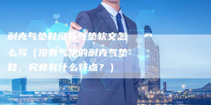 耐克气垫鞋没有气垫软文怎么写（没有气垫的耐克气垫鞋，究竟有什么特点？）-直编软文营销网