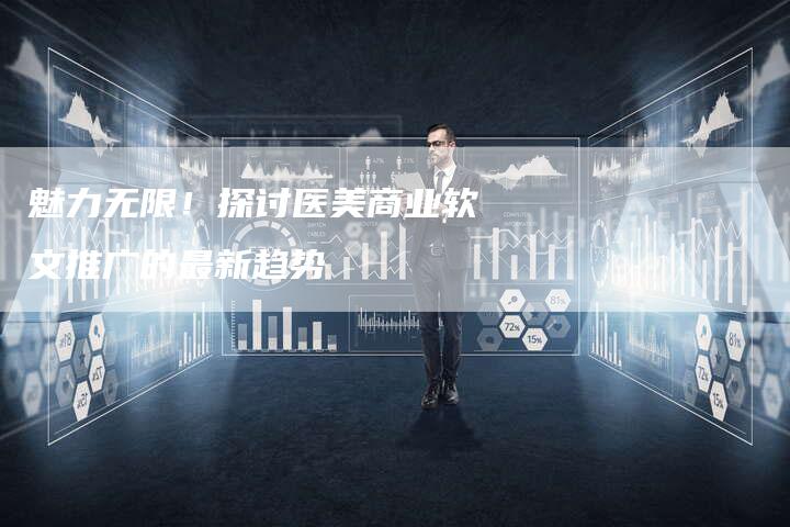 魅力无限！探讨医美商业软文推广的最新趋势-直编软文营销网