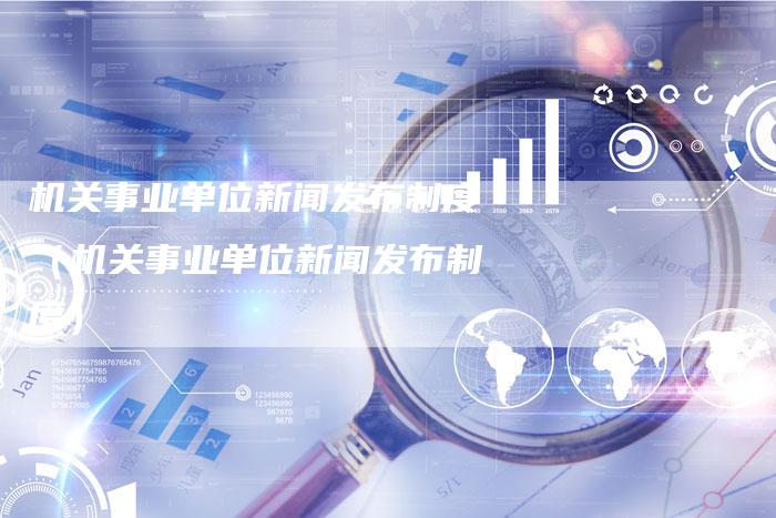 机关事业单位新闻发布制度（机关事业单位新闻发布制度）-直编软文营销网