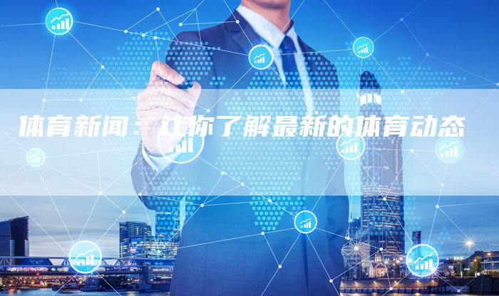 体育新闻：让你了解最新的体育动态-直编软文营销网