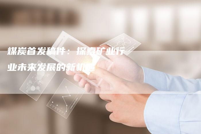 煤炭首发稿件：探索矿业行业未来发展的新机遇-直编软文营销网
