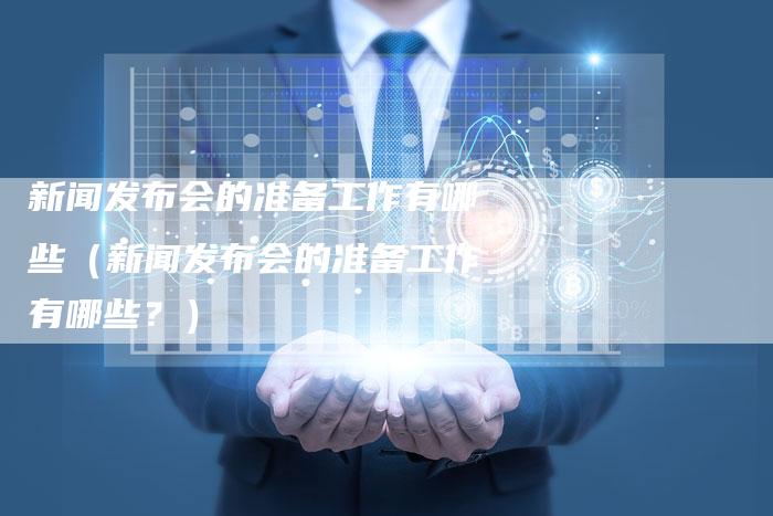 新闻发布会的准备工作有哪些（新闻发布会的准备工作有哪些？）-直编软文营销网