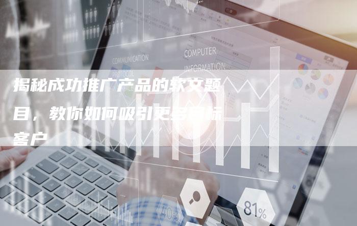 揭秘成功推广产品的软文题目，教你如何吸引更多目标客户-直编软文营销网