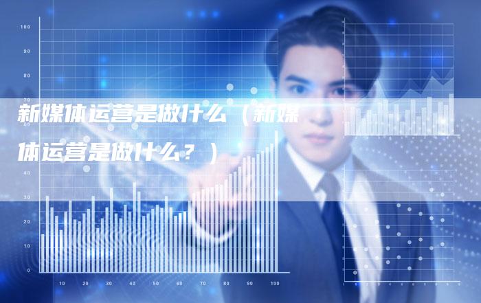 新媒体运营是做什么（新媒体运营是做什么？）-直编软文营销网