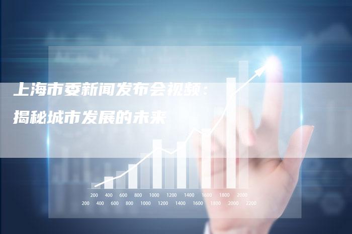 上海市委新闻发布会视频：揭秘城市发展的未来